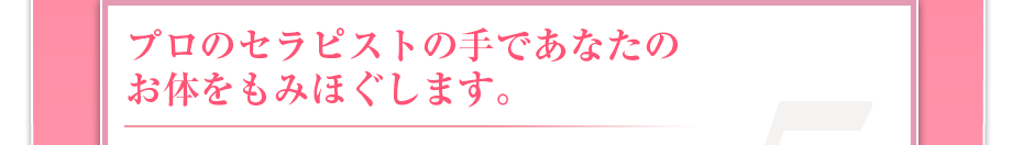 プロのセラピストの手であなたのお体をもみほぐします。