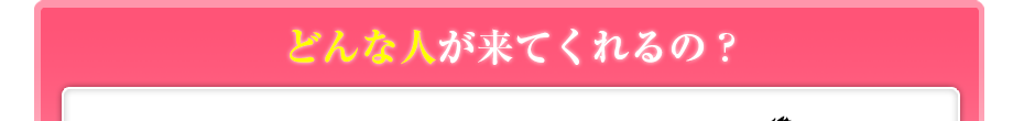 どんな人が来てくれるの?