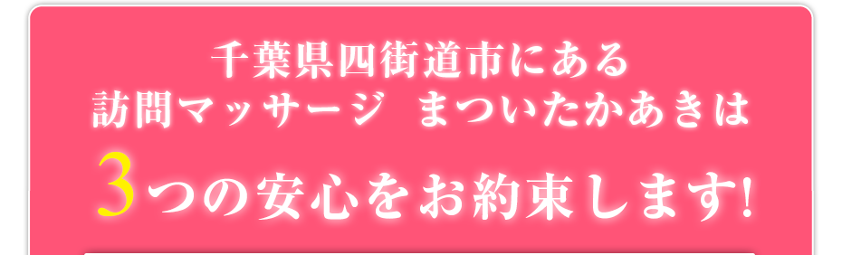 千葉県四街道市にある訪問マッサージ　まついたかあきは3つの安心をお約束します!