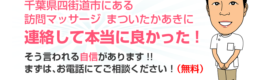 千葉県四街道市にある訪問マッサージ　まついたかあきに連絡して本当に良かった!そう言われる自信があります!!まずは、お電話にてご相談ください！（無料）